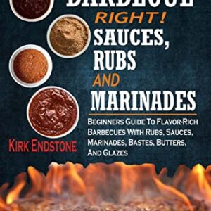 Barbecue Right!: Sauces, Rubs And Marinades: Beginners Guide To Flavor-Rich Barbecues With Rubs, Sauces, Marinades, Bastes, Butters, And Glazes